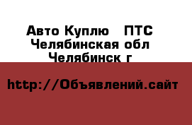 Авто Куплю - ПТС. Челябинская обл.,Челябинск г.